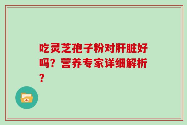 吃灵芝孢子粉对好吗？营养专家详细解析？