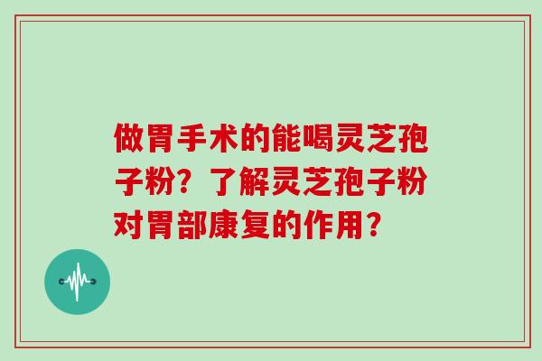 做胃手术的能喝灵芝孢子粉?了解灵芝孢子粉对胃部康复的作用? 做胃手术的能喝灵芝孢子粉?了解灵芝孢子粉对胃部康复的作用?