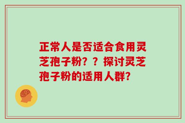 正常人是否适合食用灵芝孢子粉？？探讨灵芝孢子粉的适用人群？