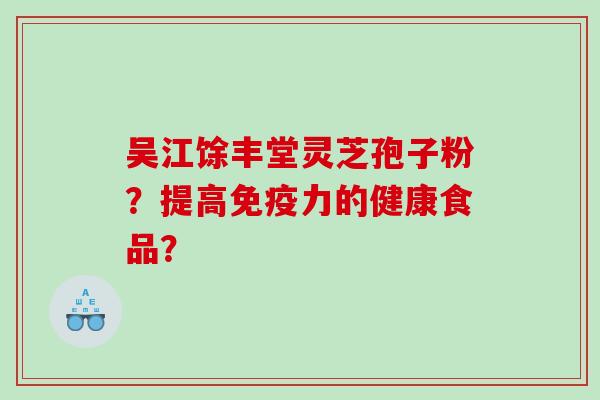 吴江馀丰堂灵芝孢子粉?提高免疫力的健康食品? 吴江馀丰堂灵芝孢子粉?提高免疫力的健康食品?