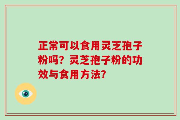 正常可以食用灵芝孢子粉吗?灵芝孢子粉的功效与食用方法? 正常可以食用灵芝孢子粉吗?灵芝孢子粉的功效与食用方法?