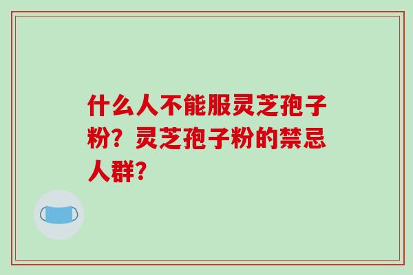 什么人不能服灵芝孢子粉?灵芝孢子粉的禁忌人群? 什么人不能服灵芝孢子粉?灵芝孢子粉的禁忌人群?