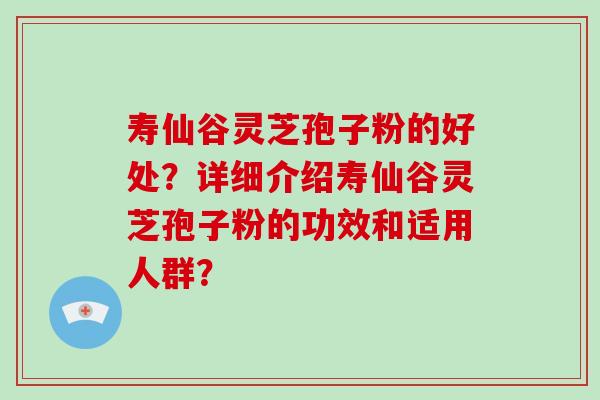 寿仙谷灵芝孢子粉的好处?详细介绍寿仙谷灵芝孢子粉的功效和适用人群? 寿仙谷灵芝孢子粉的好处?详细介绍寿仙谷灵芝孢子粉的功效和适用人群?