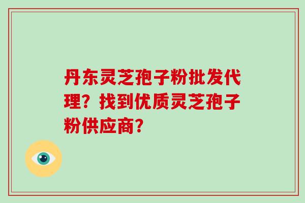 丹东灵芝孢子粉批发代理?找到优质灵芝孢子粉供应商? 丹东灵芝孢子粉批发代理?找到优质灵芝孢子粉供应商?