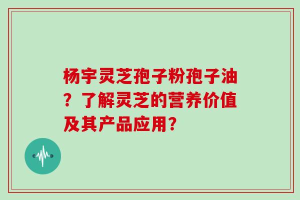 杨宇灵芝孢子粉孢子油？了解灵芝的营养价值及其产品应用？