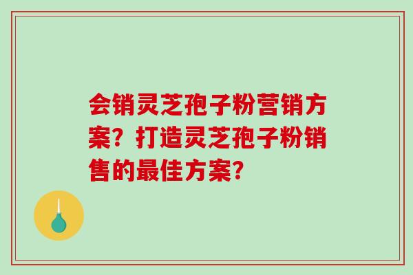 会销灵芝孢子粉营销方案?打造灵芝孢子粉销售的佳方案? 会销灵芝孢子粉营销方案?打造灵芝孢子粉销售的佳方案?