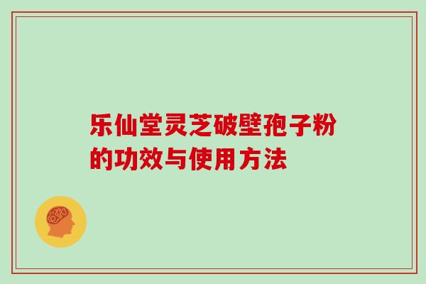 乐仙堂灵芝破壁孢子粉的功效与使用方法 乐仙堂灵芝破壁孢子粉的功效与使用方法