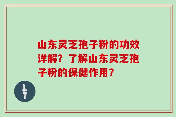 山东灵芝孢子粉的功效详解？了解山东灵芝孢子粉的保健作用？