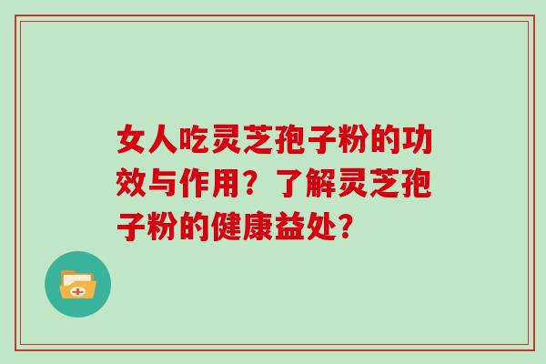 女人吃灵芝孢子粉的功效与作用?了解灵芝孢子粉的健康益处? 女人吃灵芝孢子粉的功效与作用?了解灵芝孢子粉的健康益处?