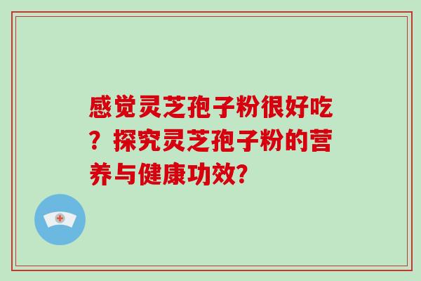 感觉灵芝孢子粉很好吃?探究灵芝孢子粉的营养与健康功效? 感觉灵芝孢子粉很好吃?探究灵芝孢子粉的营养与健康功效?