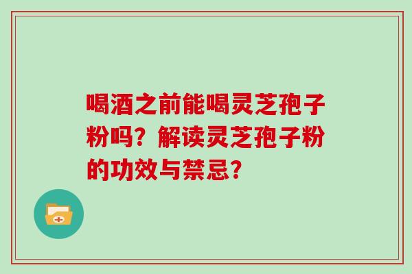 喝酒之前能喝灵芝孢子粉吗？解读灵芝孢子粉的功效与禁忌？