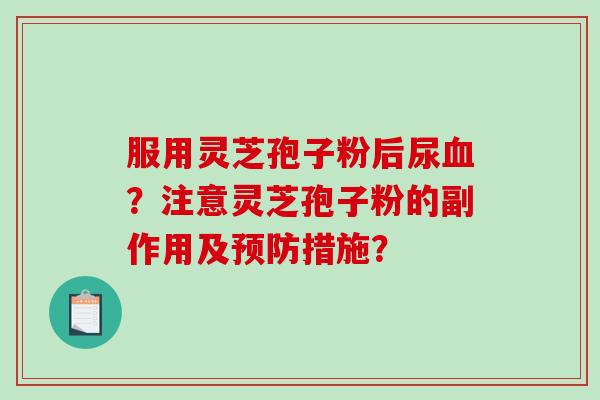 服用灵芝孢子粉后尿?注意灵芝孢子粉的副作用及措施? 服用灵芝孢子粉后尿?注意灵芝孢子粉的副作用及措施?