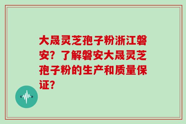 大晟灵芝孢子粉浙江磐安?了解磐安大晟灵芝孢子粉的生产和质量保证? 大晟灵芝孢子粉浙江磐安?了解磐安大晟灵芝孢子粉的生产和质量保证?