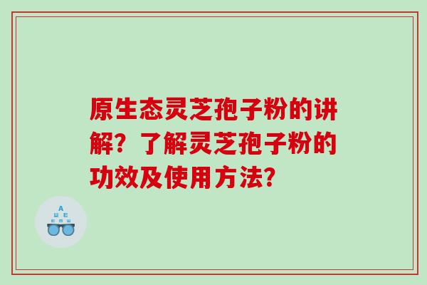 原生态灵芝孢子粉的讲解？了解灵芝孢子粉的功效及使用方法？