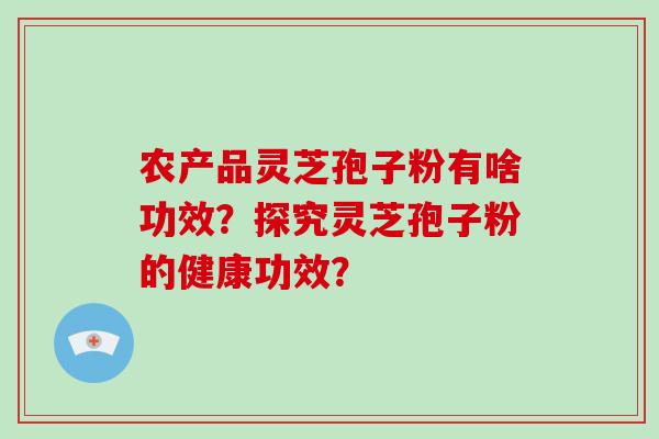 农产品灵芝孢子粉有啥功效?探究灵芝孢子粉的健康功效? 农产品灵芝孢子粉有啥功效?探究灵芝孢子粉的健康功效?