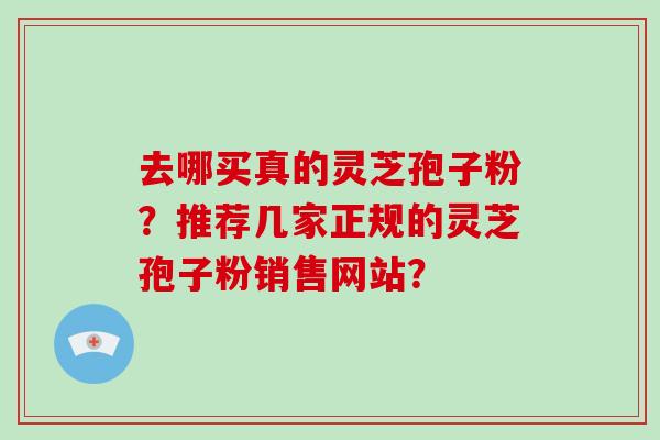 去哪买真的灵芝孢子粉?推荐几家正规的灵芝孢子粉销售网站? 去哪买真的灵芝孢子粉?推荐几家正规的灵芝孢子粉销售网站?