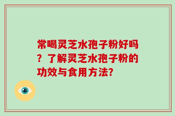 常喝灵芝水孢子粉好吗?了解灵芝水孢子粉的功效与食用方法? 常喝灵芝水孢子粉好吗?了解灵芝水孢子粉的功效与食用方法?
