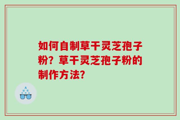 如何自制草干灵芝孢子粉？草干灵芝孢子粉的制作方法？