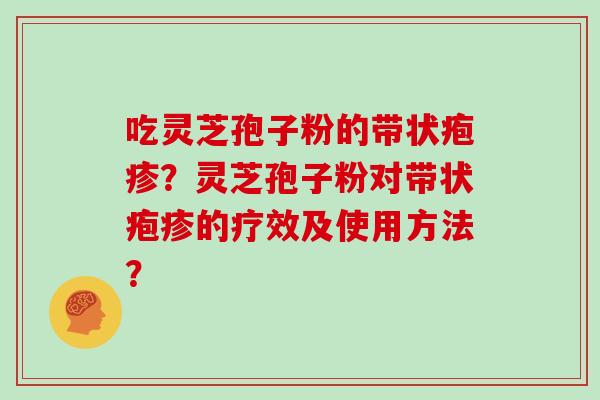 吃灵芝孢子粉的带状疱疹?灵芝孢子粉对带状疱疹的疗效及使用方法? 吃灵芝孢子粉的带状疱疹?灵芝孢子粉对带状疱疹的疗效及使用方法?