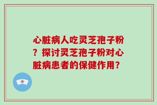 人吃灵芝孢子粉?探讨灵芝孢子粉对患者的保健作用? 人吃灵芝孢子粉?探讨灵芝孢子粉对患者的保健作用?