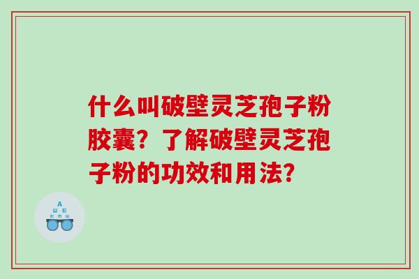 什么叫破壁灵芝孢子粉胶囊?了解破壁灵芝孢子粉的功效和用法? 什么叫破壁灵芝孢子粉胶囊?了解破壁灵芝孢子粉的功效和用法?