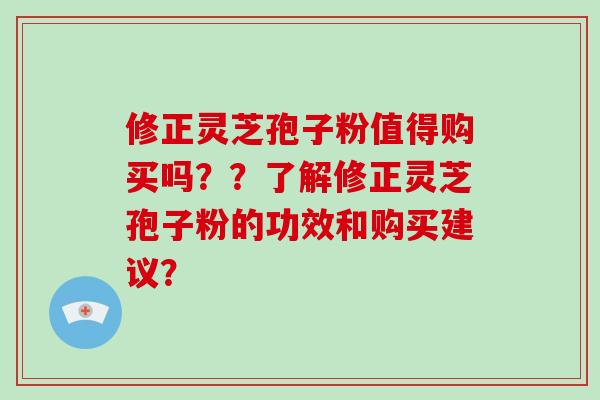 修正灵芝孢子粉值得购买吗??了解修正灵芝孢子粉的功效和购买建议? 修正灵芝孢子粉值得购买吗??了解修正灵芝孢子粉的功效和购买建议?