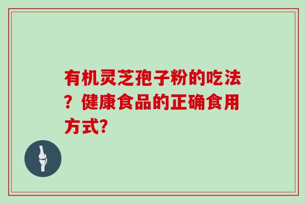 有机灵芝孢子粉的吃法?健康食品的正确食用方式? 有机灵芝孢子粉的吃法?健康食品的正确食用方式?