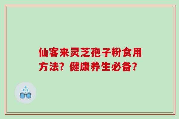 仙客来灵芝孢子粉食用方法?健康养生必备? 仙客来灵芝孢子粉食用方法?健康养生必备?