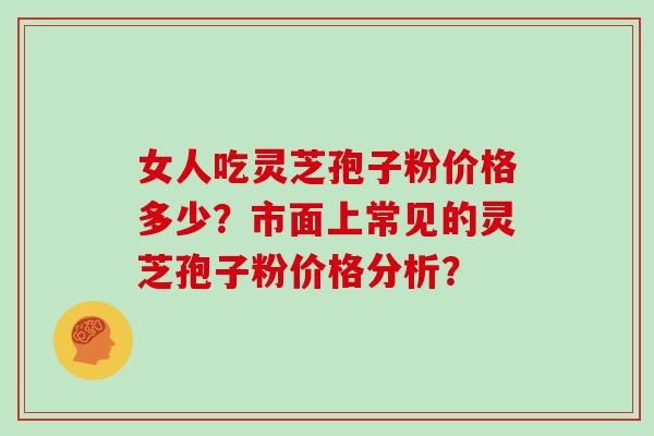 女人吃灵芝孢子粉价格多少？市面上常见的灵芝孢子粉价格分析？
