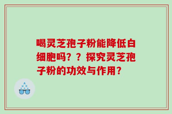喝灵芝孢子粉能降低吗??探究灵芝孢子粉的功效与作用? 喝灵芝孢子粉能降低吗??探究灵芝孢子粉的功效与作用?