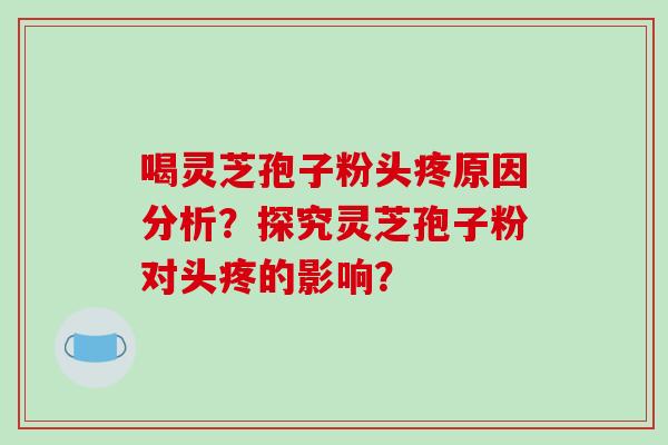 喝灵芝孢子粉头疼原因分析?探究灵芝孢子粉对头疼的影响? 喝灵芝孢子粉头疼原因分析?探究灵芝孢子粉对头疼的影响?