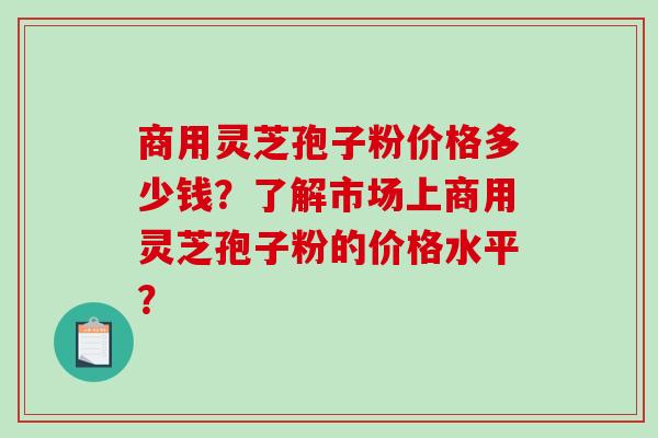 商用灵芝孢子粉价格多少钱?了解市场上商用灵芝孢子粉的价格水平? 商用灵芝孢子粉价格多少钱?了解市场上商用灵芝孢子粉的价格水平?