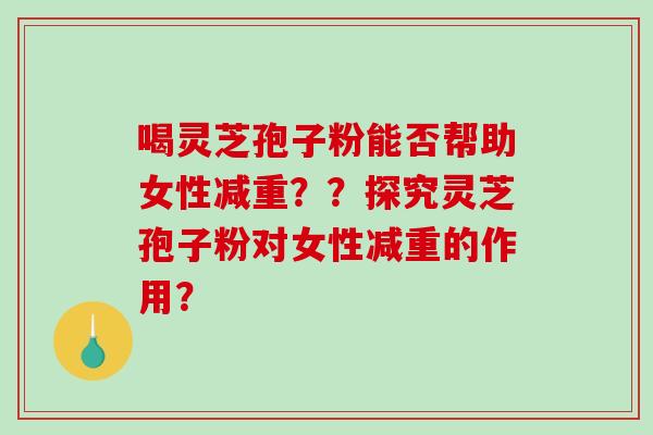 喝灵芝孢子粉能否帮助女性减重??探究灵芝孢子粉对女性减重的作用? 喝灵芝孢子粉能否帮助女性减重??探究灵芝孢子粉对女性减重的作用?