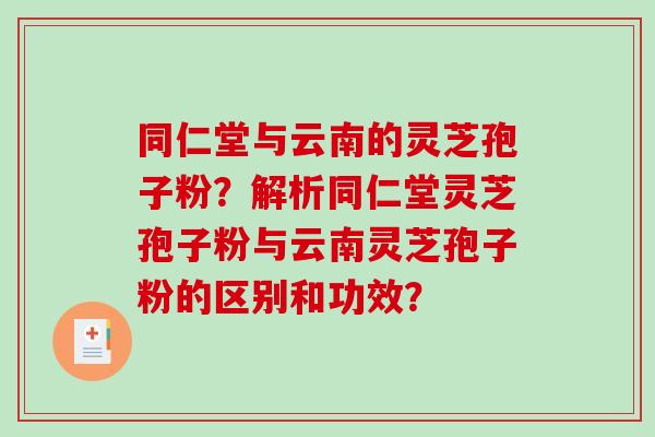 同仁堂与云南的灵芝孢子粉?解析同仁堂灵芝孢子粉与云南灵芝孢子粉的区别和功效? 同仁堂与云南的灵芝孢子粉?解析同仁堂灵芝孢子粉与云南灵芝孢子粉的区别和功效?