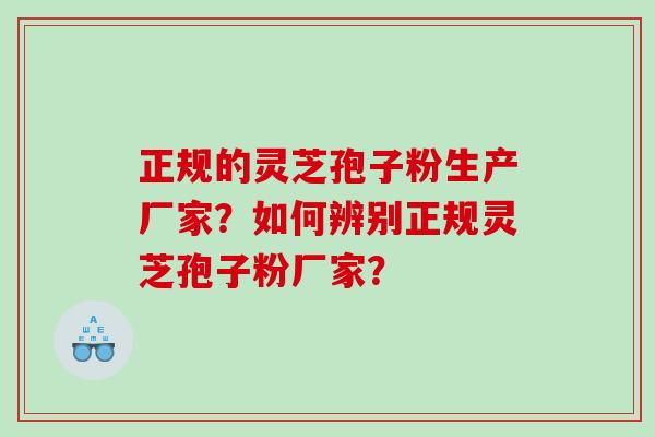 正规的灵芝孢子粉生产厂家?如何辨别正规灵芝孢子粉厂家? 正规的灵芝孢子粉生产厂家?如何辨别正规灵芝孢子粉厂家?