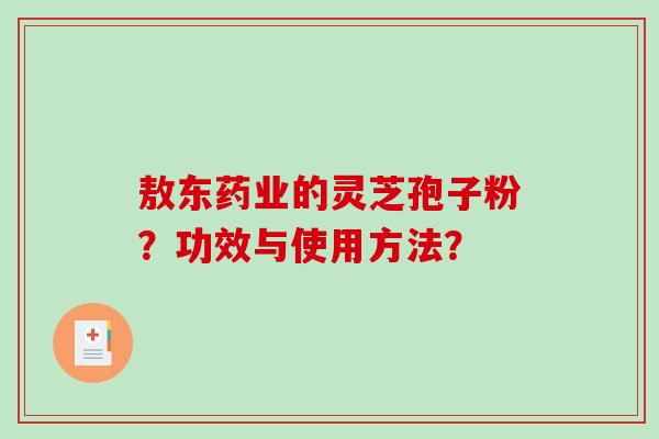 敖东药业的灵芝孢子粉?功效与使用方法? 敖东药业的灵芝孢子粉?功效与使用方法?