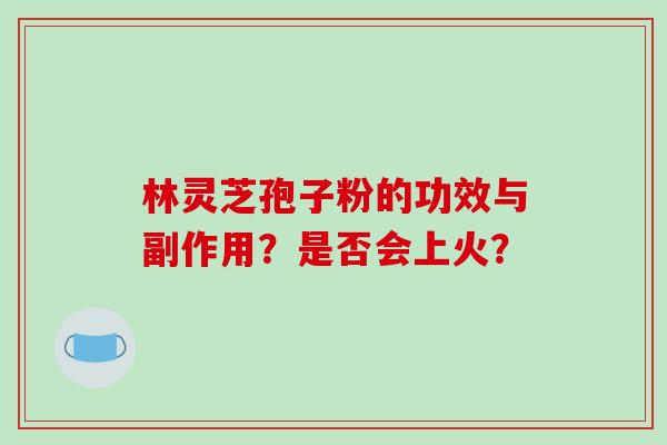 林灵芝孢子粉的功效与副作用?是否会上火? 林灵芝孢子粉的功效与副作用?是否会上火?