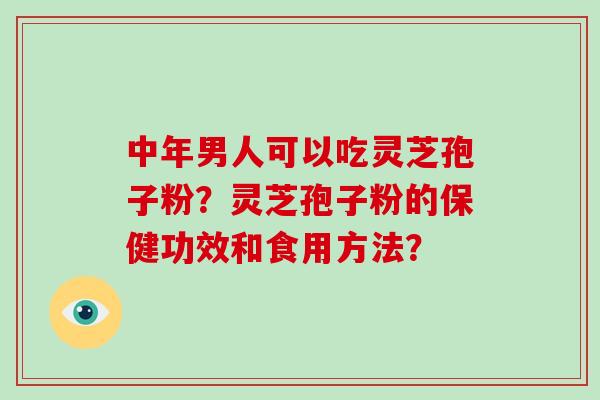 中年男人可以吃灵芝孢子粉?灵芝孢子粉的保健功效和食用方法? 中年男人可以吃灵芝孢子粉?灵芝孢子粉的保健功效和食用方法?