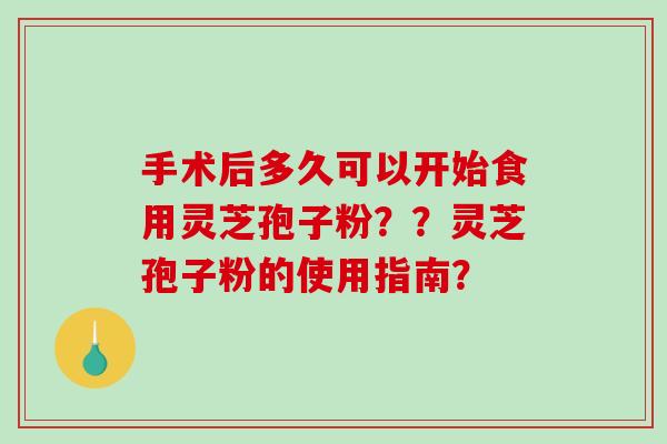 手术后多久可以开始食用灵芝孢子粉??灵芝孢子粉的使用指南? 手术后多久可以开始食用灵芝孢子粉??灵芝孢子粉的使用指南?