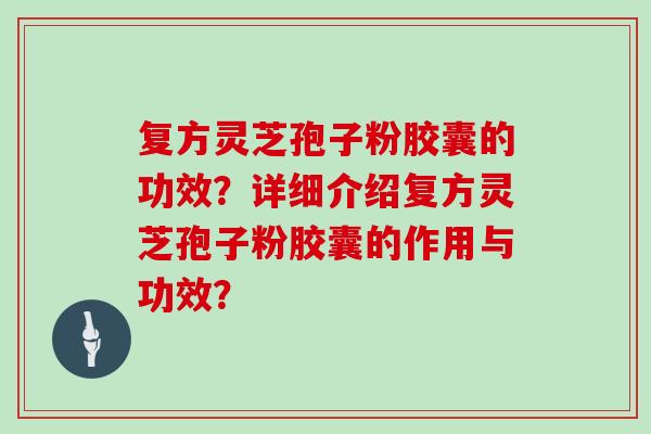 复方灵芝孢子粉胶囊的功效?详细介绍复方灵芝孢子粉胶囊的作用与功效? 复方灵芝孢子粉胶囊的功效?详细介绍复方灵芝孢子粉胶囊的作用与功效?