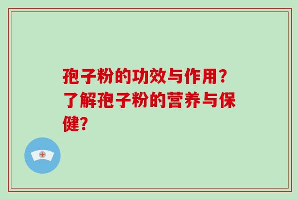 孢子粉的功效与作用?了解孢子粉的营养与保健? 孢子粉的功效与作用?了解孢子粉的营养与保健?