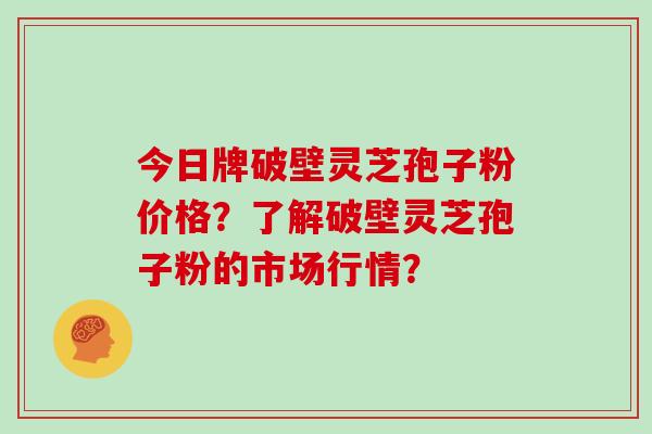 今日牌破壁灵芝孢子粉价格?了解破壁灵芝孢子粉的市场行情? 今日牌破壁灵芝孢子粉价格?了解破壁灵芝孢子粉的市场行情?