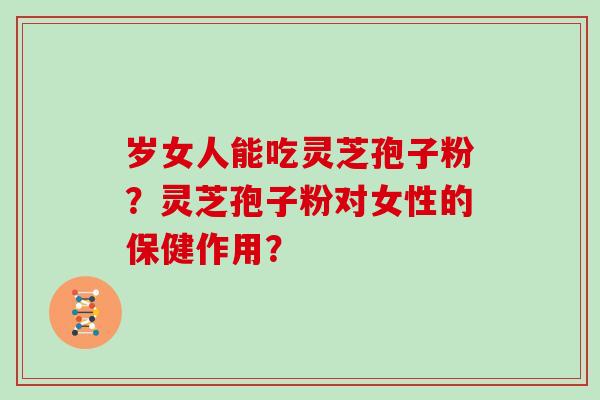岁女人能吃灵芝孢子粉?灵芝孢子粉对女性的保健作用? 岁女人能吃灵芝孢子粉?灵芝孢子粉对女性的保健作用?