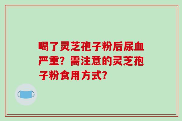 喝了灵芝孢子粉后尿严重?需注意的灵芝孢子粉食用方式? 喝了灵芝孢子粉后尿严重?需注意的灵芝孢子粉食用方式?