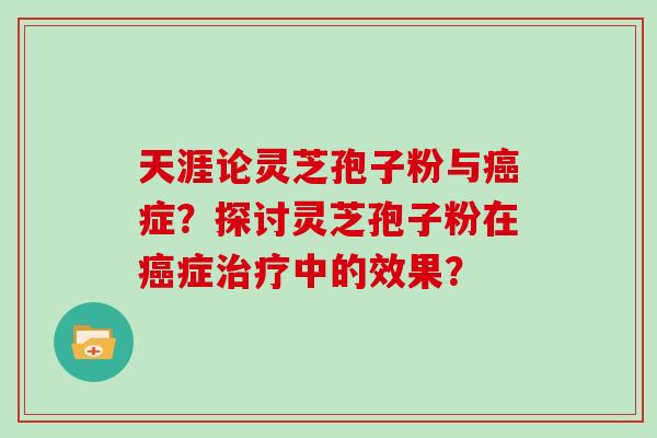 天涯论灵芝孢子粉与症?探讨灵芝孢子粉在症中的效果? 天涯论灵芝孢子粉与症?探讨灵芝孢子粉在症中的效果?
