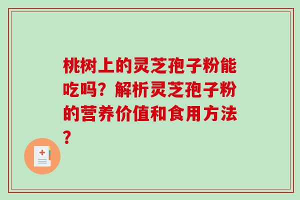 桃树上的灵芝孢子粉能吃吗?解析灵芝孢子粉的营养价值和食用方法? 桃树上的灵芝孢子粉能吃吗?解析灵芝孢子粉的营养价值和食用方法?