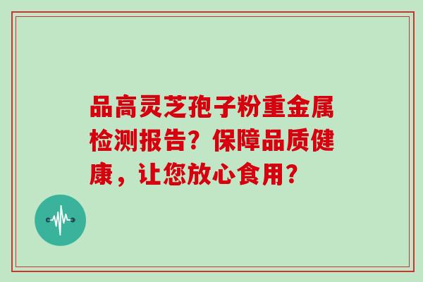 品高灵芝孢子粉重金属检测报告?保障品质健康,让您放心食用? 品高灵芝孢子粉重金属检测报告?保障品质健康,让您放心食用?