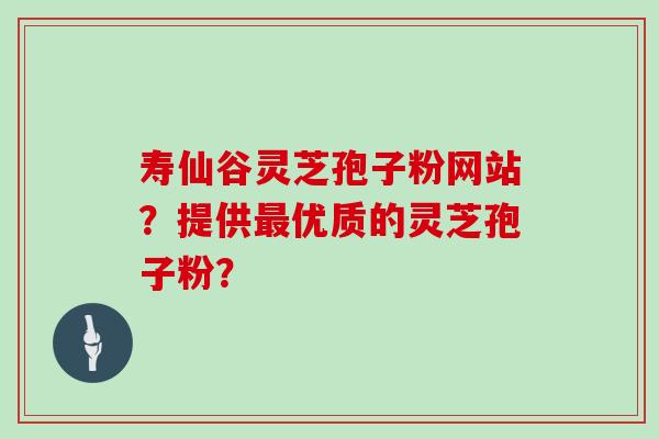 寿仙谷灵芝孢子粉网站?提供优质的灵芝孢子粉? 寿仙谷灵芝孢子粉网站?提供优质的灵芝孢子粉?