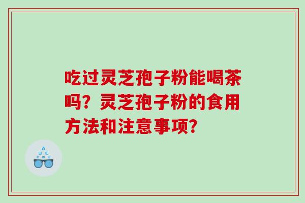 吃过灵芝孢子粉能喝茶吗?灵芝孢子粉的食用方法和注意事项? 吃过灵芝孢子粉能喝茶吗?灵芝孢子粉的食用方法和注意事项?