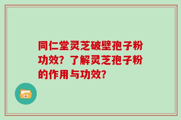 同仁堂灵芝破壁孢子粉功效？了解灵芝孢子粉的作用与功效？